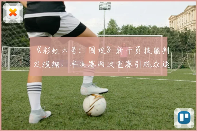 《彩虹六号:围攻》新干员技能判定模糊,半决赛两次重赛引观众退票