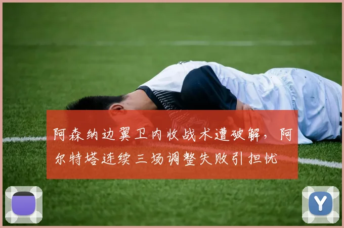 阿森纳边翼卫内收战术遭破解，阿尔特塔连续三场调整失败引担忧