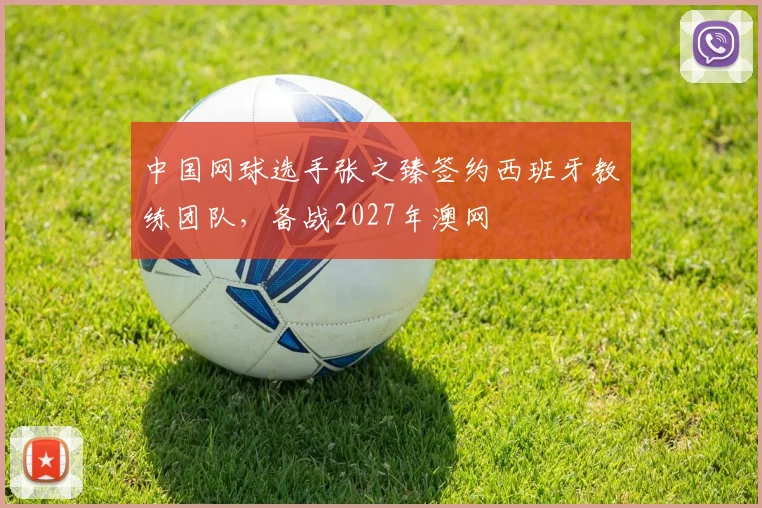 中国网球选手张之臻签约西班牙教练团队,备战2027年澳网