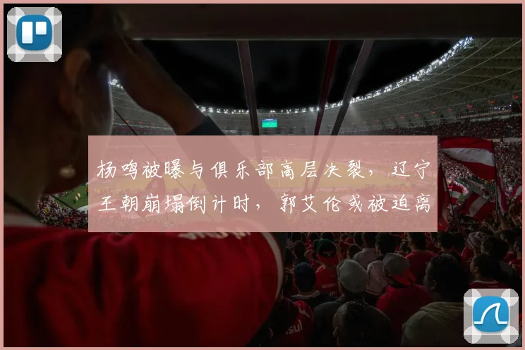 杨鸣被曝与俱乐部高层决裂，辽宁王朝崩塌倒计时，郭艾伦或被迫离队