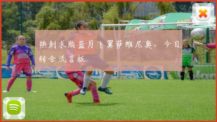 热刺求购蓝月飞翼萨维尼奥，今日转会流言板